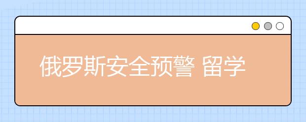 俄罗斯安全预警 留学生要注意哪些方面的安全