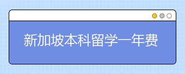 新加坡本科留学一年费用 学费和生活费开支各是多少