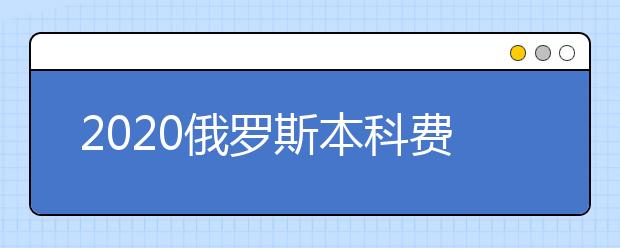 2020俄罗斯本科费用清单 自费去俄罗斯读本科要多少钱