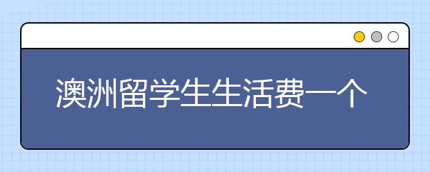 澳洲留学生生活费一个月是多少？