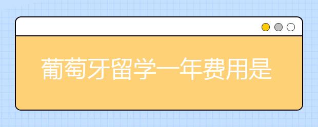 葡萄牙留学一年费用是多少？