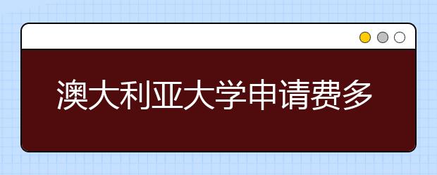 澳大利亚大学申请费多少