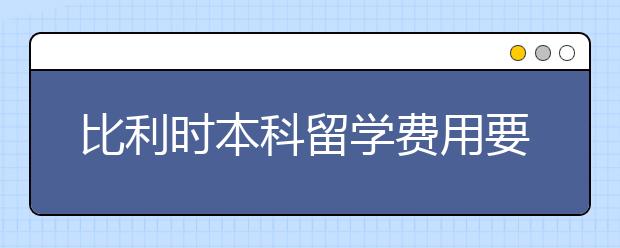 比利时本科留学费用要多少？