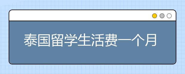 泰国留学生活费一个月多少钱