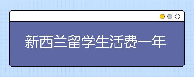 新西兰留学生活费一年多少？