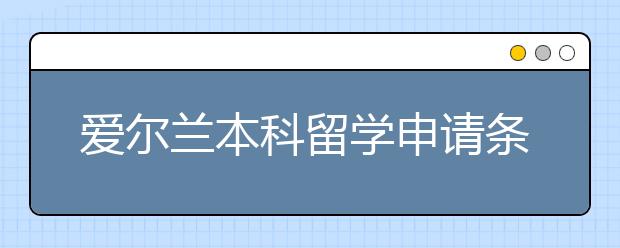 爱尔兰本科留学申请条件 怎样提高本科申请成功率