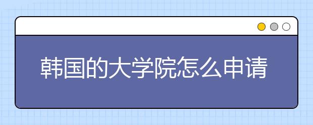 韩国的大学院怎么申请?