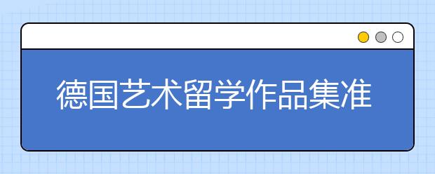 德国艺术留学作品集准备指南 如何应对团审和个审