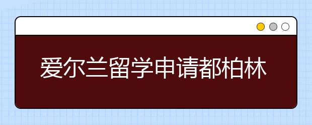 爱尔兰留学申请都柏林大学攻略