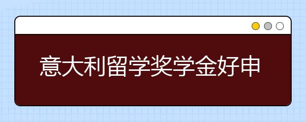 意大利留学奖学金好申请吗