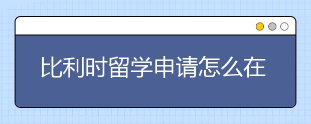 比利时留学申请怎么在时间上规划？