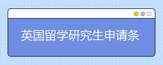 英国留学研究生申请条件及注意事项