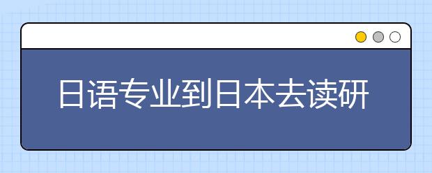 日语专业到日本去读研要面对哪些问题