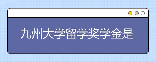 九州大学留学奖学金是怎样申请的