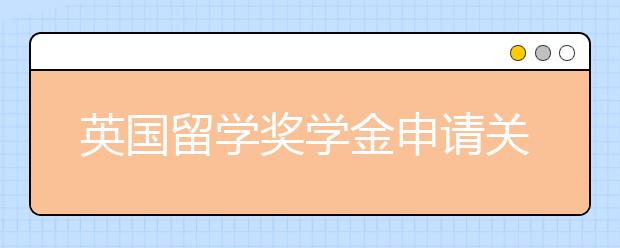 英国留学奖学金申请关键技巧有哪些？