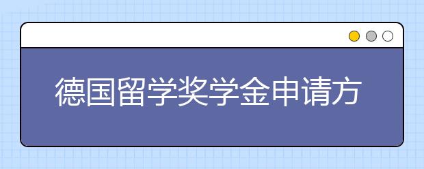 德国留学奖学金申请方式和步骤详解