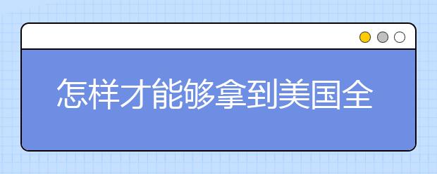 怎样才能够拿到美国全额奖学金