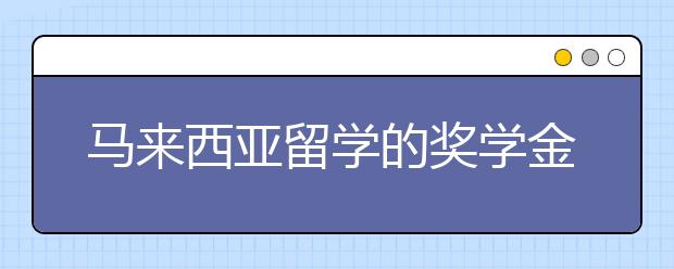 马来西亚留学的奖学金有哪些 怎么申请马来西亚奖学金