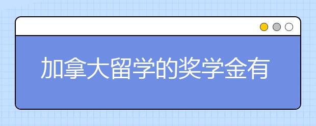 加拿大留学的奖学金有哪些 申请加拿大奖学金的技巧