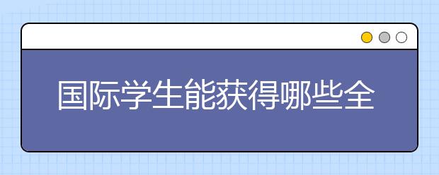 国际学生能获得哪些全额奖学金?