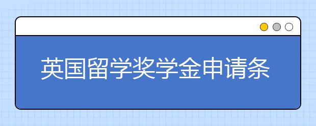 英国留学奖学金申请条件 怎样才能顺利拿到奖学金