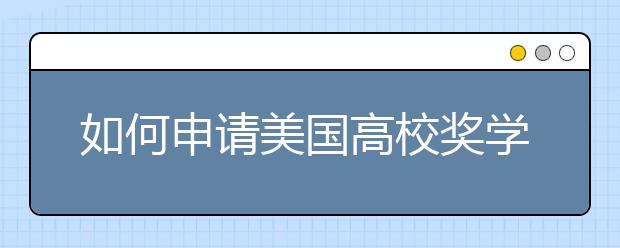 如何申请美国高校奖学金?