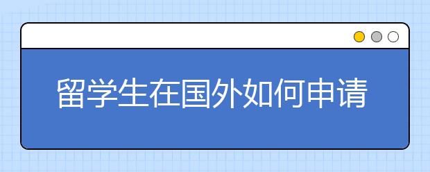 留学生在国外如何申请奖学金、学生工作和贷款？