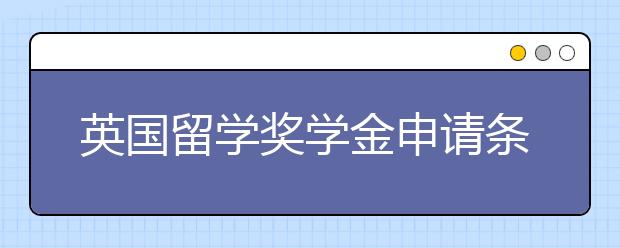 英国留学奖学金申请条件 怎样才能顺利拿到奖学金