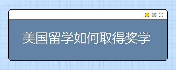 美国留学如何取得奖学金