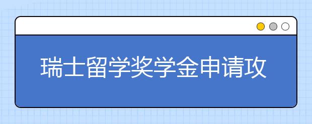 瑞士留学奖学金申请攻略 中国留学生可以申请哪些奖学金