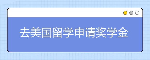 去美国留学申请奖学金有什么技巧？具体流程是怎么样的