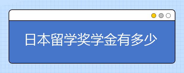 日本留学奖学金有多少 获得奖学金的要求有什么？