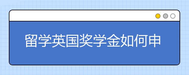 留学英国奖学金如何申请？