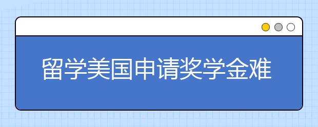 留学美国申请奖学金难不难？怎么样提升成功率