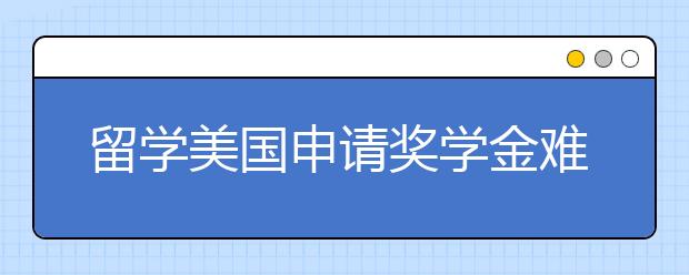 留学美国申请奖学金难不难？怎么样提升成功率