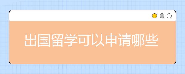 出国留学可以申请哪些奖学金？