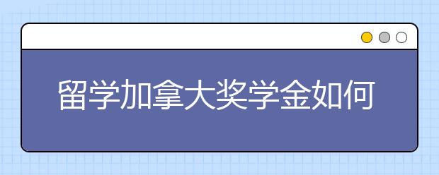 留学加拿大奖学金如何申请？要满足什么条件