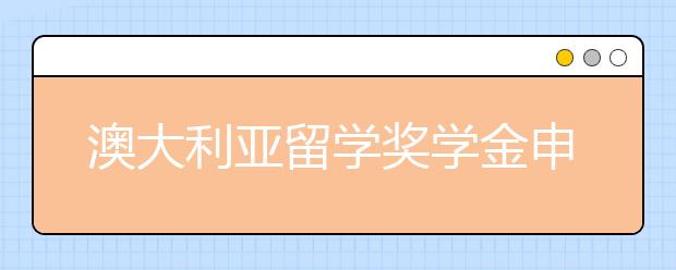 澳大利亚留学奖学金申请 有哪些奖学金可以申请