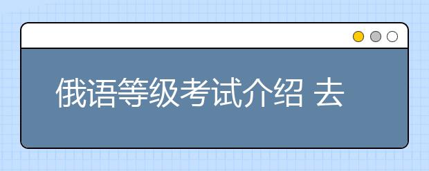 俄语等级考试介绍 去俄罗斯留学语言要求高不高