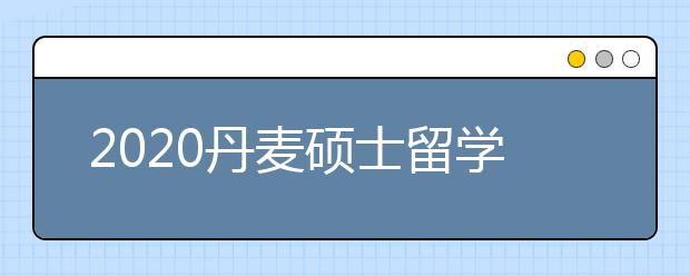 2020丹麦硕士留学申请条件 怎样准备研究生留学申请