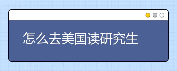 怎么去美国读研究生 研究生美国留学条件