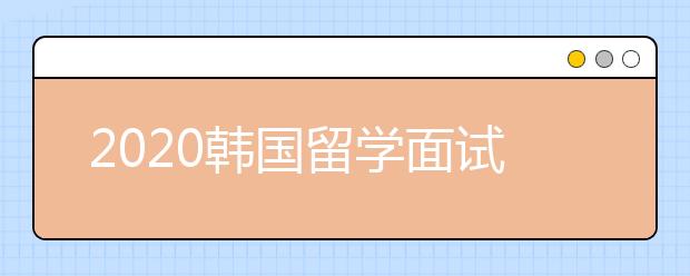 2020韩国留学面试攻略 怎样准备留学生面试