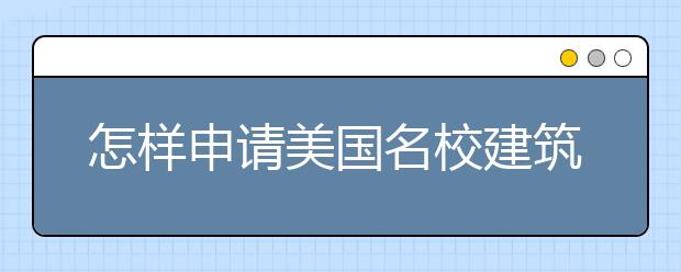 怎样申请美国名校建筑学专业