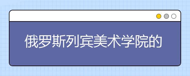 俄罗斯列宾美术学院的留学介绍和专业推荐