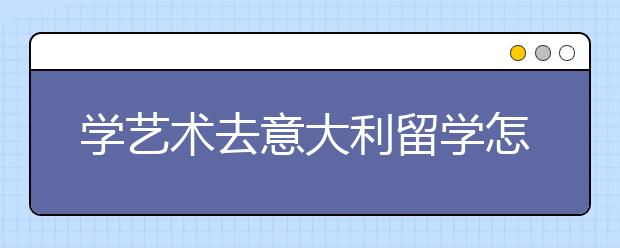 学艺术去意大利留学怎么样