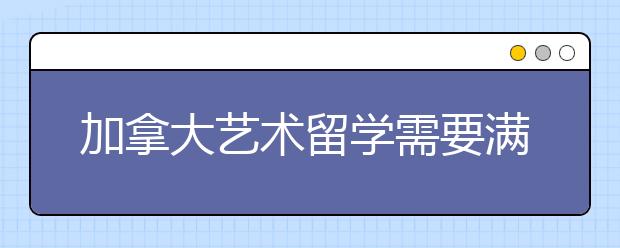 加拿大艺术留学需要满足什么条件 顶尖加拿大艺术院校及专业介绍