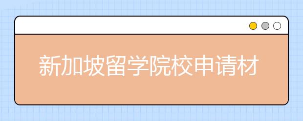 新加坡留学院校申请材料准备清单一览表