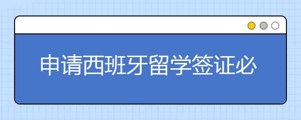 申请西班牙留学签证必备的材料清单 西班牙留学签证申请时需要注意什么