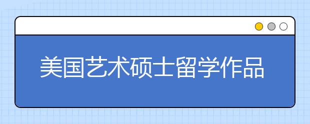 美国艺术硕士留学作品集准备指南