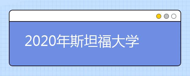 2020年斯坦福大学申请材料清单（含截止日期）